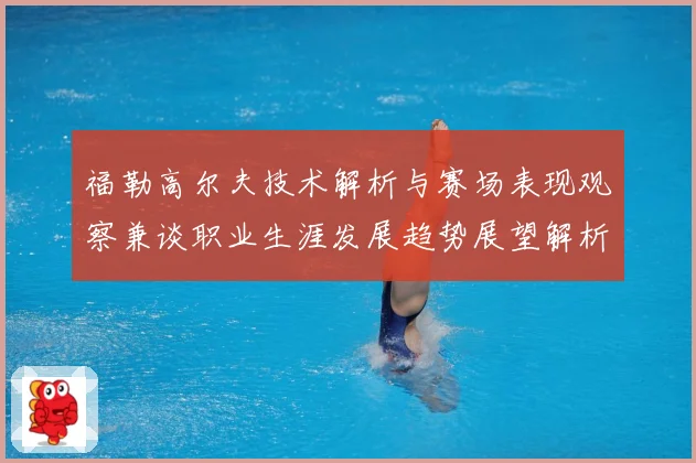 福勒高尔夫技术解析与赛场表现观察兼谈职业生涯发展趋势展望解析