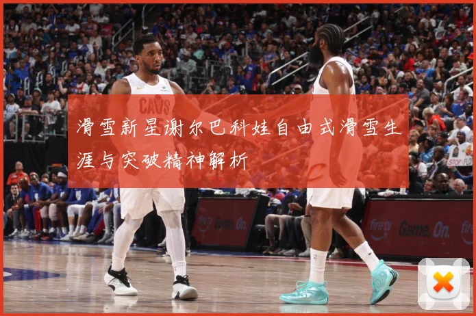 滑雪新星谢尔巴科娃自由式滑雪生涯与突破精神解析