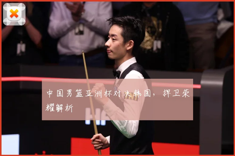 中国男篮亚洲杯对决韩国，捍卫荣耀解析