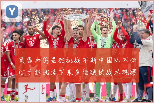 莫雷加德虽然挑战不断中国队不必过于担忧接下来多场硬仗战术观察