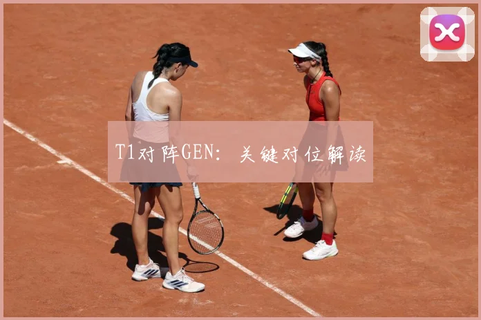 T1对阵GEN：关键对位解读