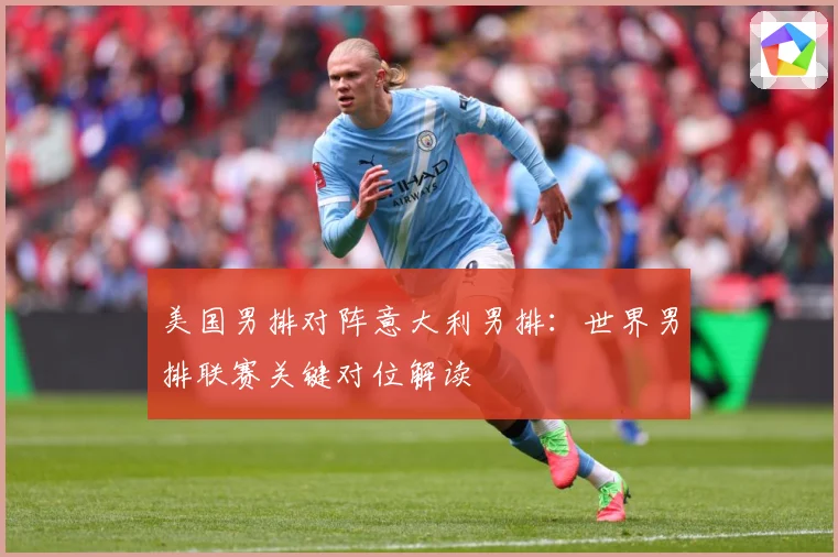 美国男排对阵意大利男排：世界男排联赛关键对位解读
