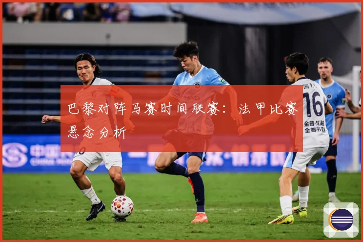 巴黎对阵马赛时间联赛：法甲比赛悬念分析