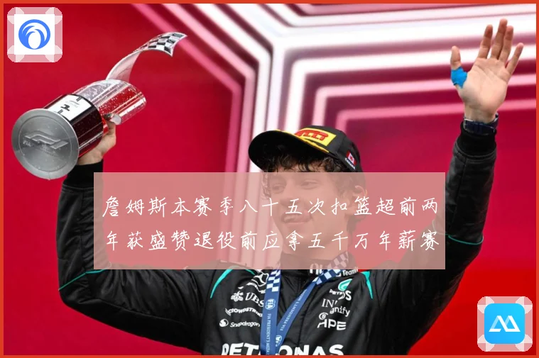 詹姆斯本赛季八十五次扣篮超前两年获盛赞退役前应拿五千万年薪赛场复盘