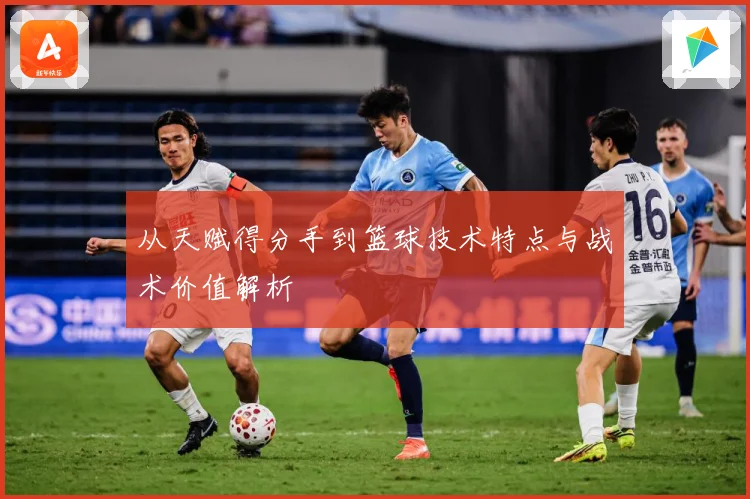 从天赋得分手到篮球技术特点与战术价值解析