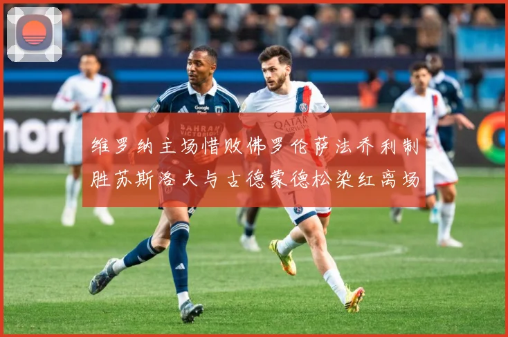 维罗纳主场惜败佛罗伦萨法乔利制胜苏斯洛夫与古德蒙德松染红离场专题观察
