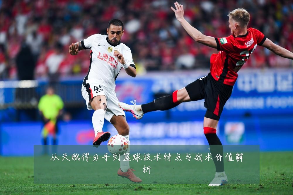 从天赋得分手到篮球技术特点与战术价值解析